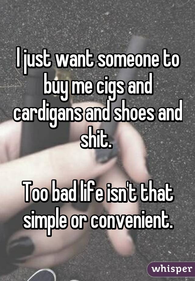 I just want someone to buy me cigs and cardigans and shoes and shit. 

Too bad life isn't that simple or convenient.