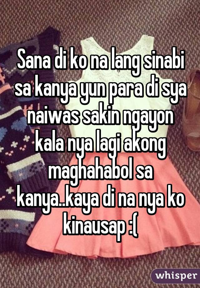 Sana di ko na lang sinabi sa kanya yun para di sya naiwas sakin ngayon kala nya lagi akong maghahabol sa kanya..kaya di na nya ko kinausap :(