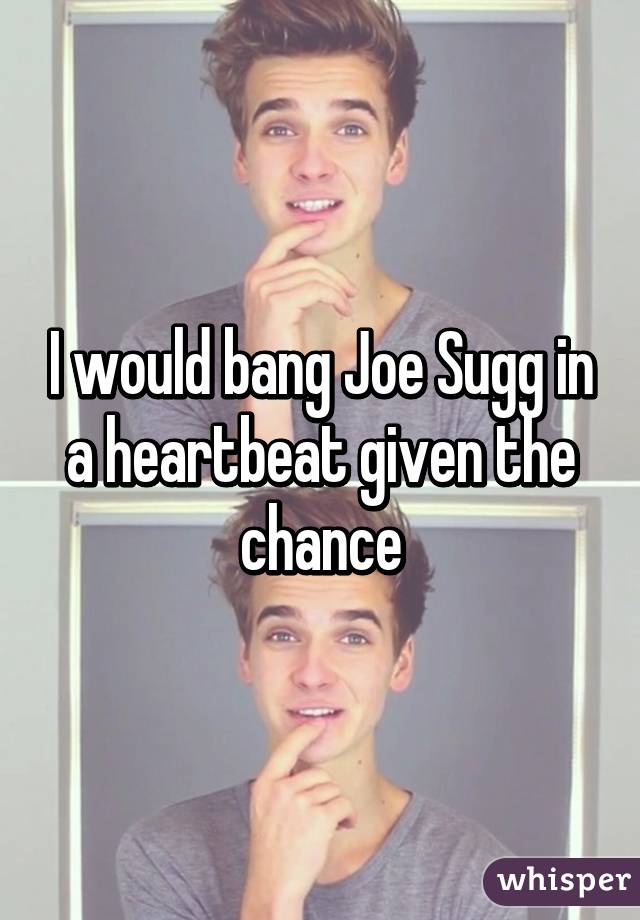 I would bang Joe Sugg in a heartbeat given the chance