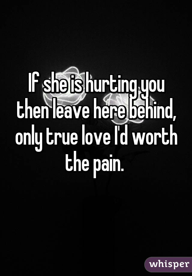 If she is hurting you then leave here behind, only true love I'd worth the pain. 
