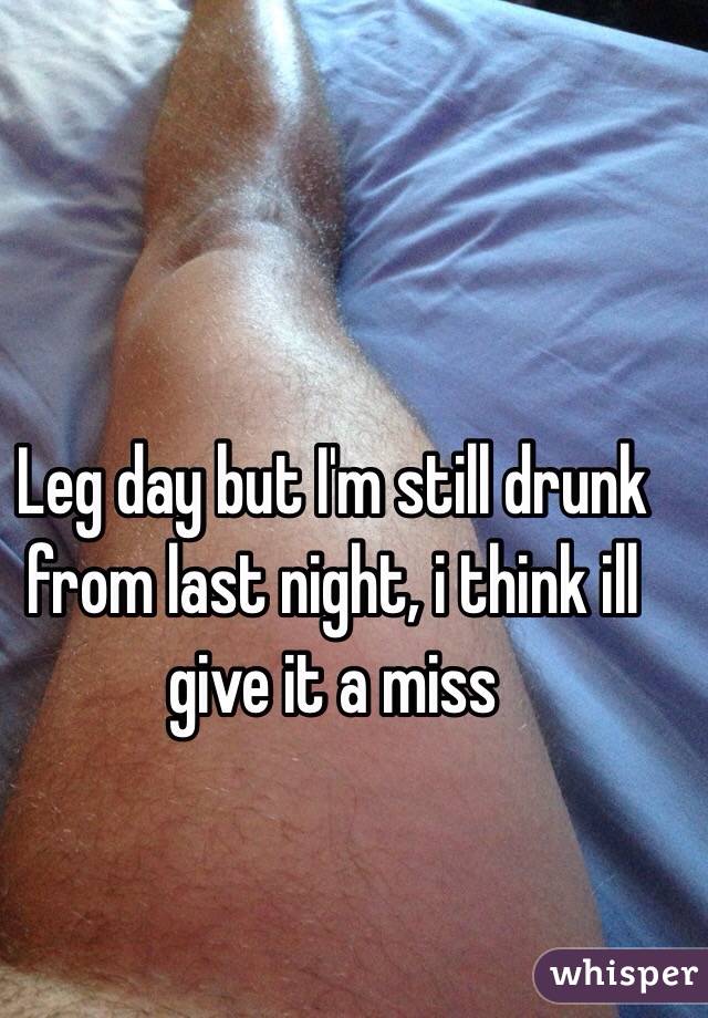 Leg day but I'm still drunk from last night, i think ill give it a miss 