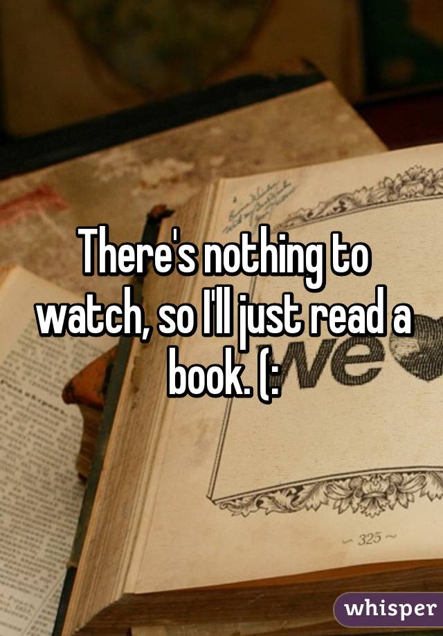 There's nothing to watch, so I'll just read a book. (: