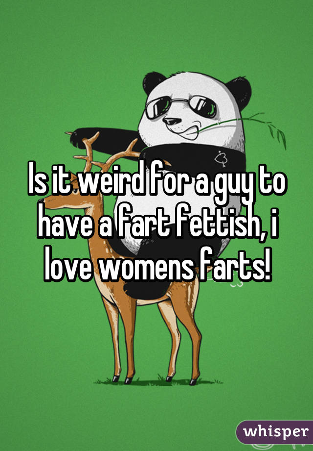 Is it weird for a guy to have a fart fettish, i love womens farts!