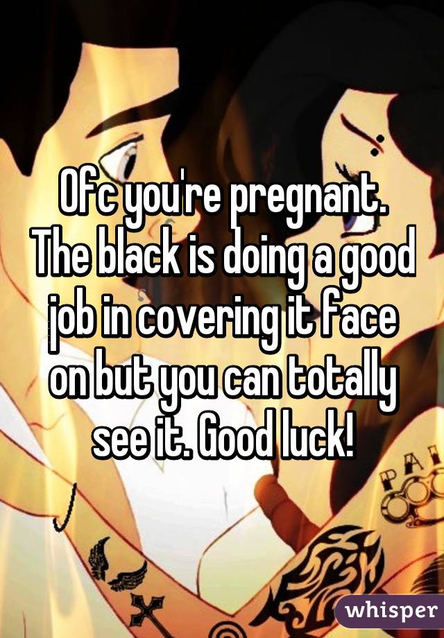 Ofc you're pregnant. The black is doing a good job in covering it face on but you can totally see it. Good luck!