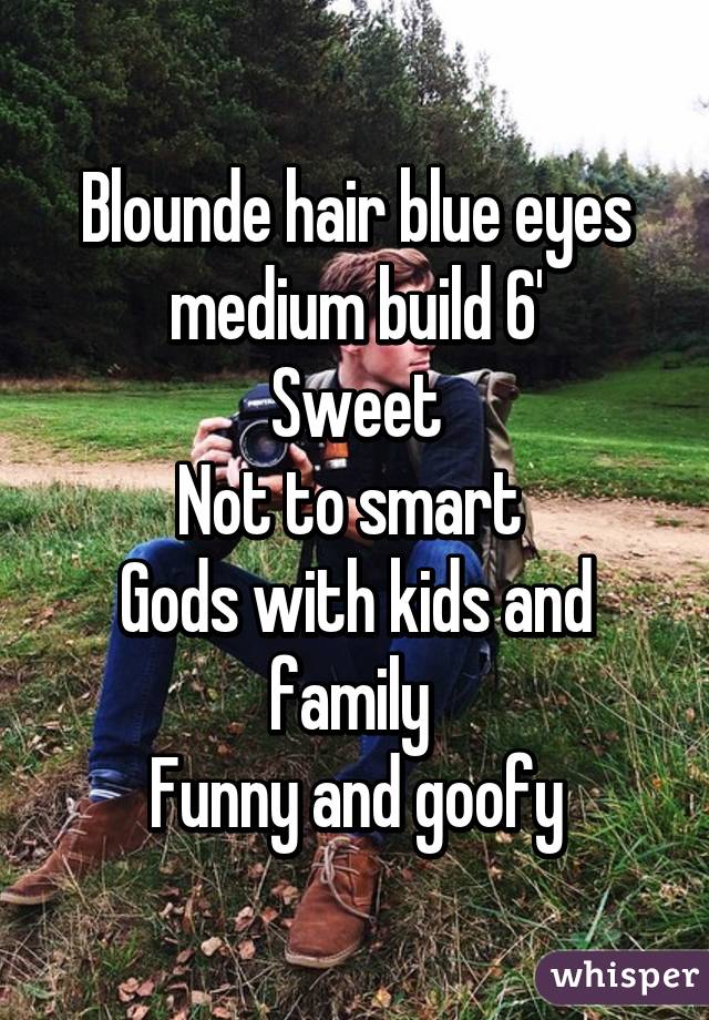 Blounde hair blue eyes medium build 6'
Sweet
Not to smart 
Gods with kids and family 
Funny and goofy