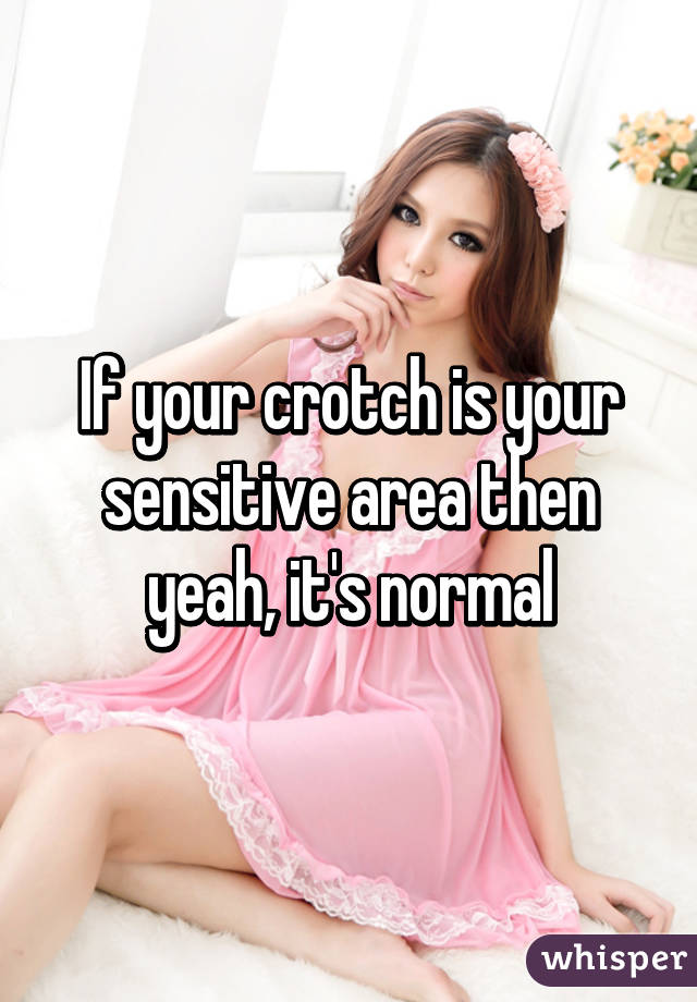 If your crotch is your sensitive area then yeah, it's normal