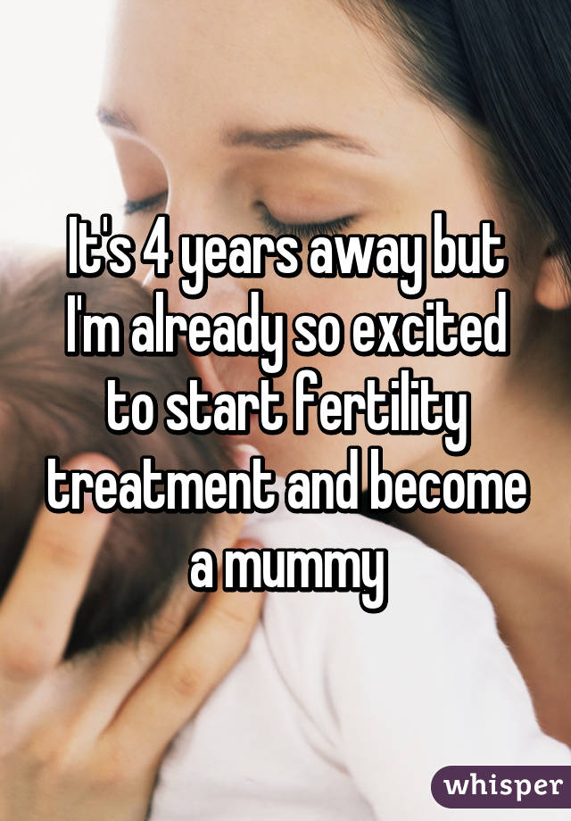 It's 4 years away but I'm already so excited to start fertility treatment and become a mummy