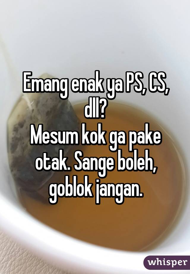 Emang enak ya PS, CS, dll?
Mesum kok ga pake otak. Sange boleh, goblok jangan.