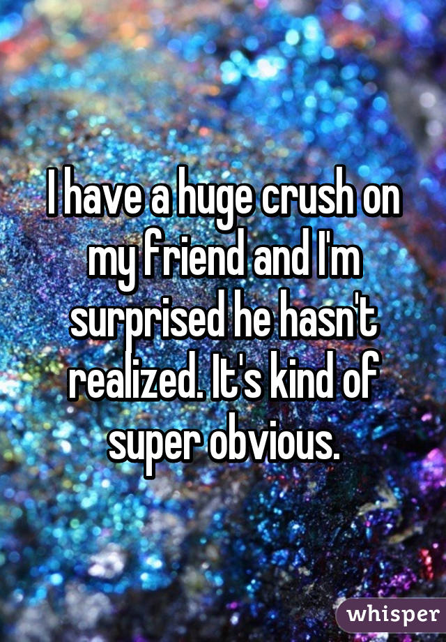 I have a huge crush on my friend and I'm surprised he hasn't realized. It's kind of super obvious.