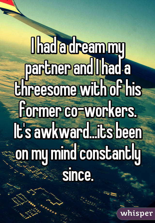 I had a dream my partner and I had a threesome with of his former co-workers. It's awkward...its been on my mind constantly since.