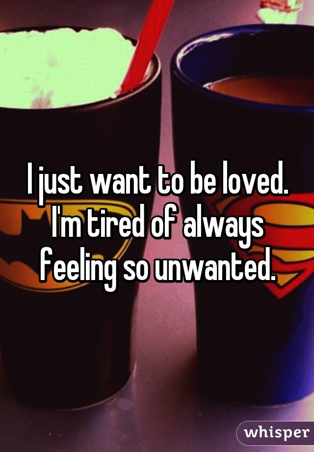 I just want to be loved. I'm tired of always feeling so unwanted.