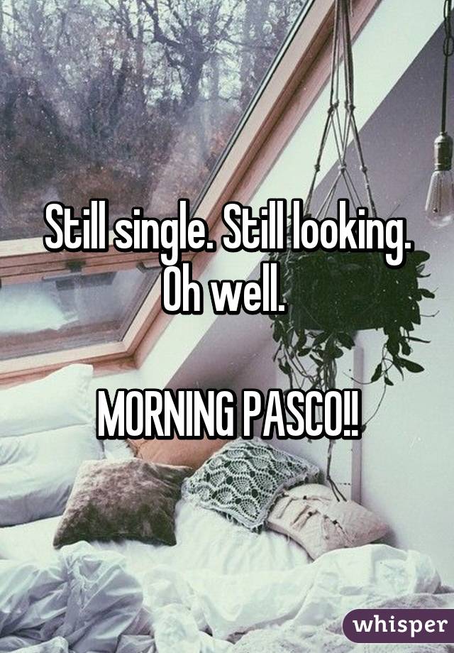 Still single. Still looking. Oh well. 

MORNING PASCO!!