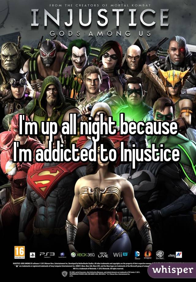 I'm up all night because I'm addicted to Injustice 