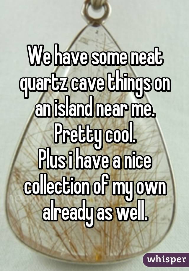 We have some neat quartz cave things on an island near me. Pretty cool.
Plus i have a nice collection of my own already as well.