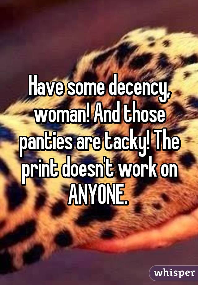 Have some decency, woman! And those panties are tacky! The print doesn't work on ANYONE. 