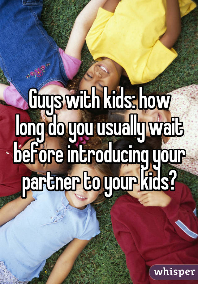 Guys with kids: how long do you usually wait before introducing your partner to your kids?