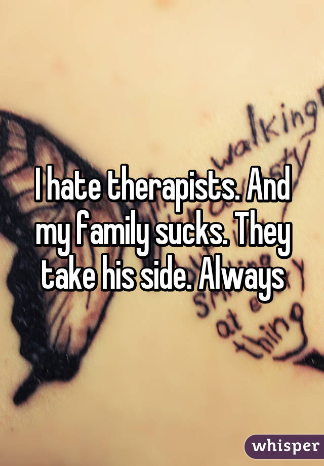 I hate therapists. And my family sucks. They take his side. Always