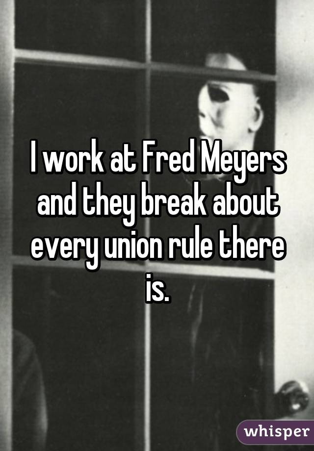 I work at Fred Meyers and they break about every union rule there is.