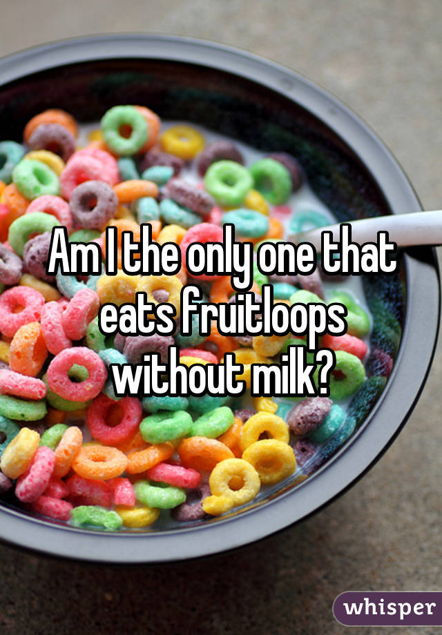 Am I the only one that eats fruitloops without milk?