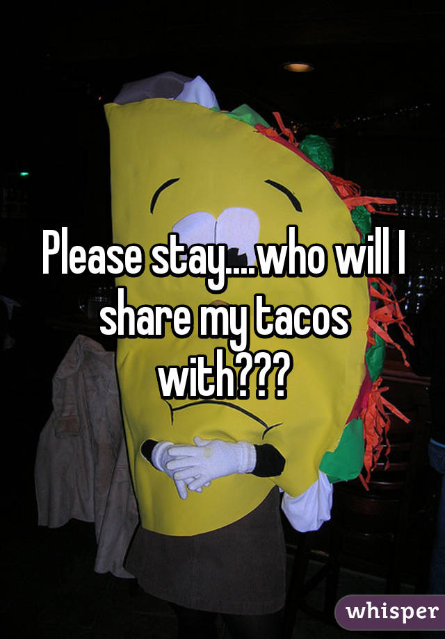 Please stay....who will I share my tacos with???