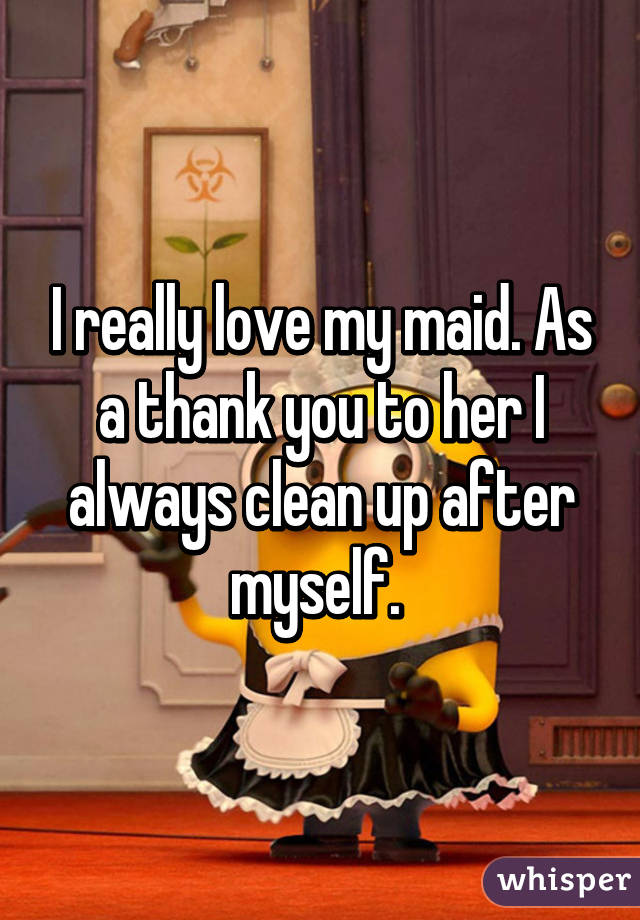 I really love my maid. As a thank you to her I always clean up after myself. 