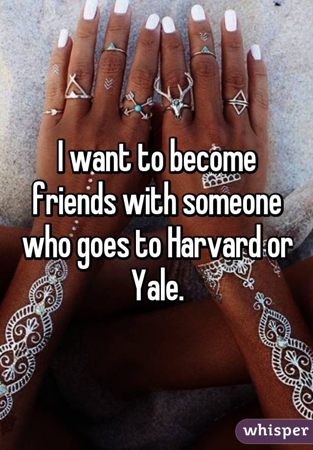 I want to become friends with someone who goes to Harvard or Yale.