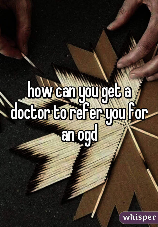 how can you get a doctor to refer you for an ogd