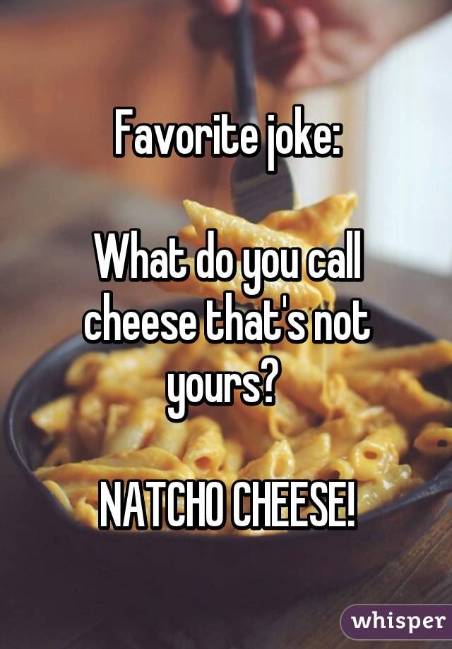 Favorite joke:

What do you call cheese that's not yours? 

NATCHO CHEESE!