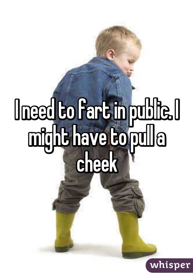 I need to fart in public. I might have to pull a cheek