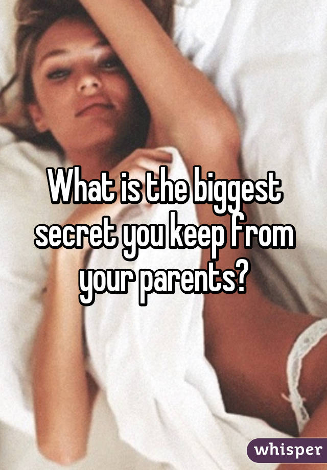 What is the biggest secret you keep from your parents?