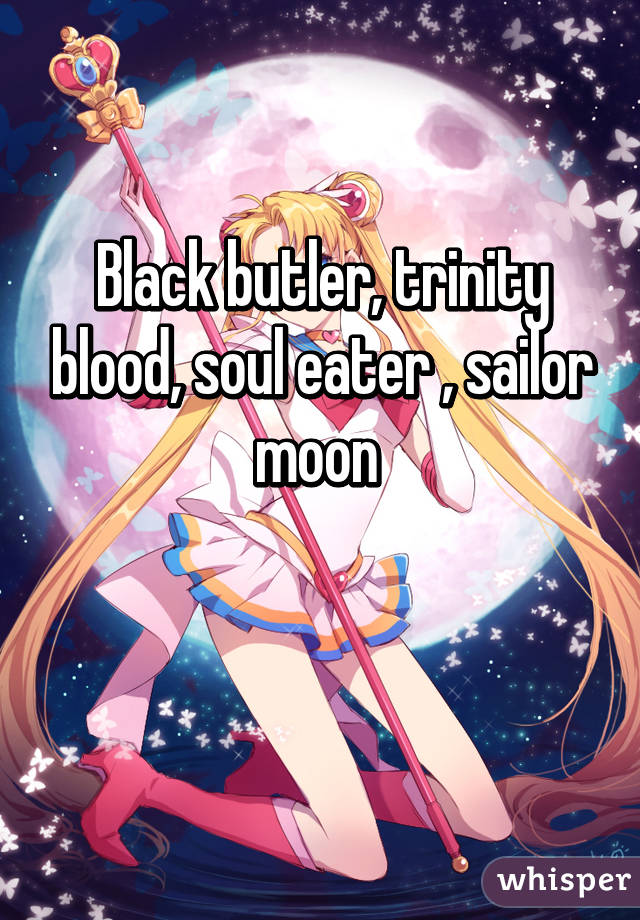 Black butler, trinity blood, soul eater , sailor moon 

