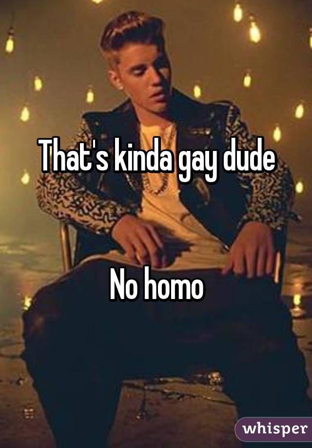 That's kinda gay dude


No homo