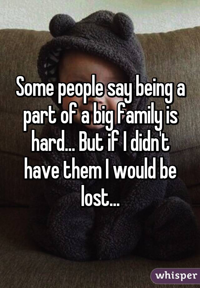 Some people say being a part of a big family is hard... But if I didn't have them I would be lost...