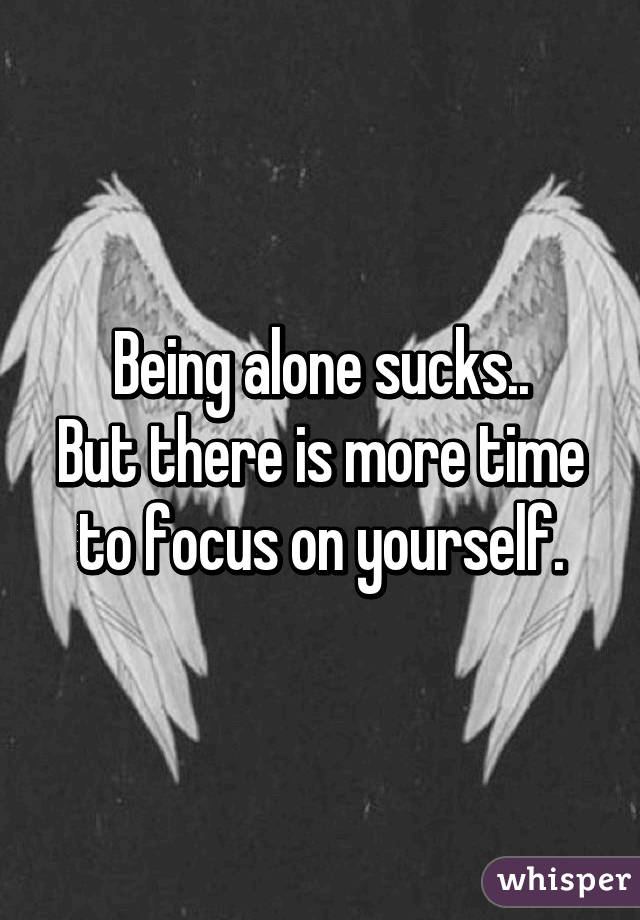 Being alone sucks..
But there is more time to focus on yourself.