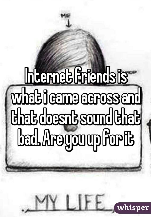 Internet friends is what i came across and that doesnt sound that bad. Are you up for it