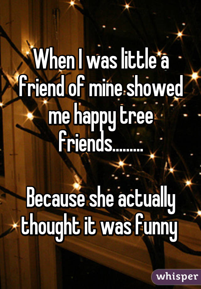 When I was little a friend of mine showed me happy tree friends.........

Because she actually thought it was funny 