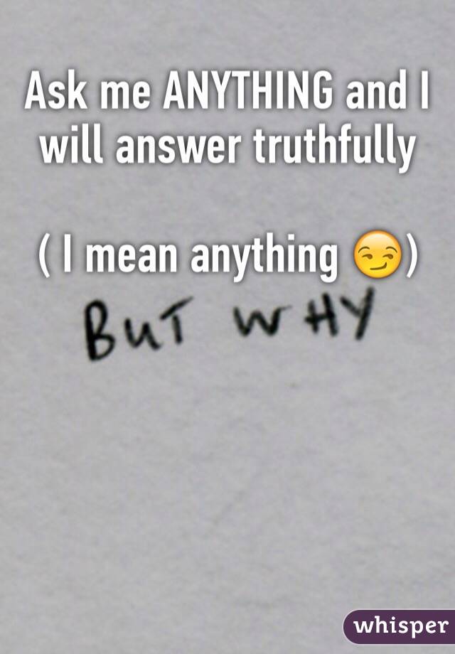 Ask me ANYTHING and I will answer truthfully

( I mean anything 😏)