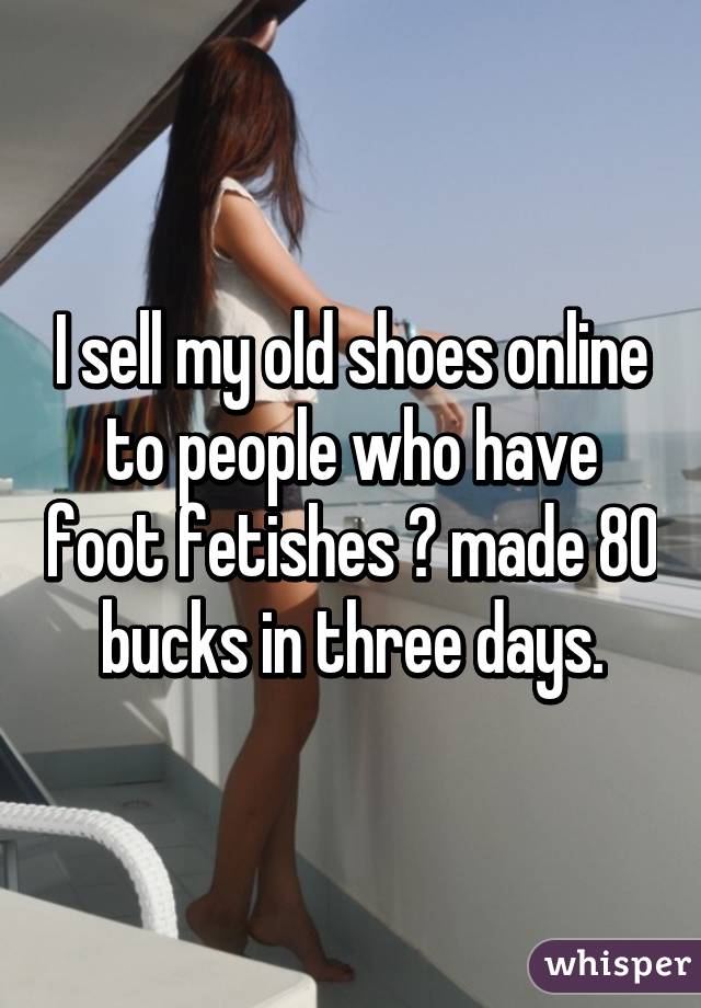 I sell my old shoes online to people who have foot fetishes 👍 made 80 bucks in three days.