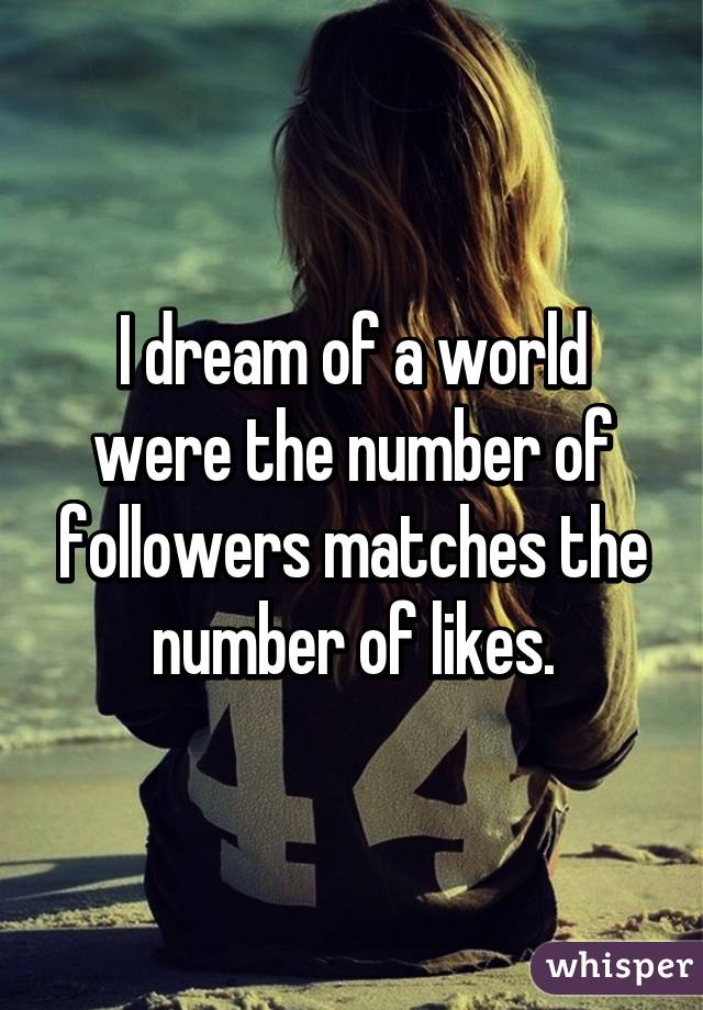 I dream of a world were the number of followers matches the number of likes.