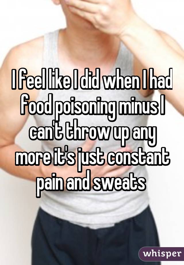 I feel like I did when I had food poisoning minus I can't throw up any more it's just constant pain and sweats 