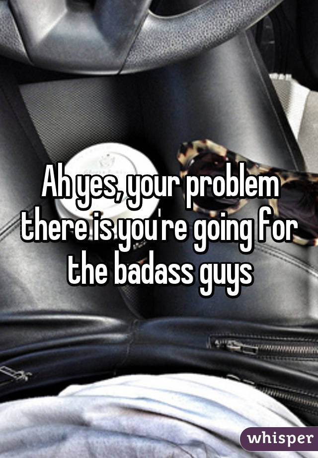 Ah yes, your problem there is you're going for the badass guys