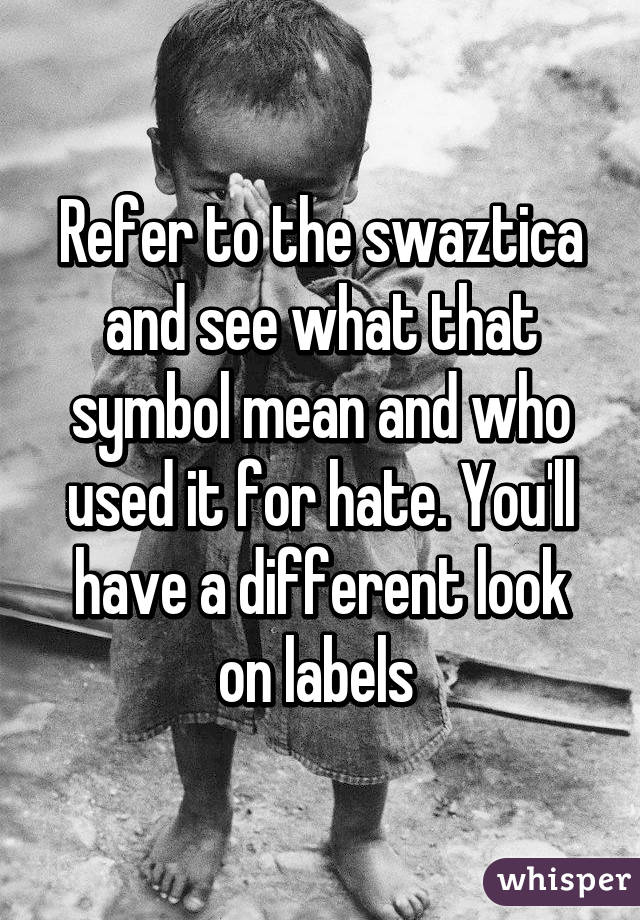 Refer to the swaztica and see what that symbol mean and who used it for hate. You'll have a different look on labels 