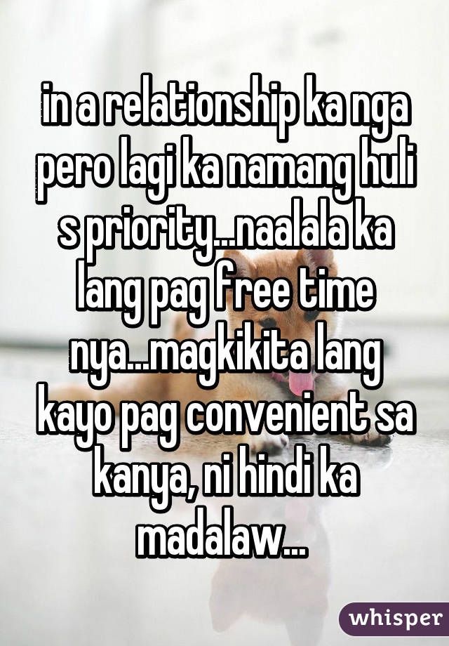 in a relationship ka nga pero lagi ka namang huli s priority...naalala ka lang pag free time nya...magkikita lang kayo pag convenient sa kanya, ni hindi ka madalaw... 