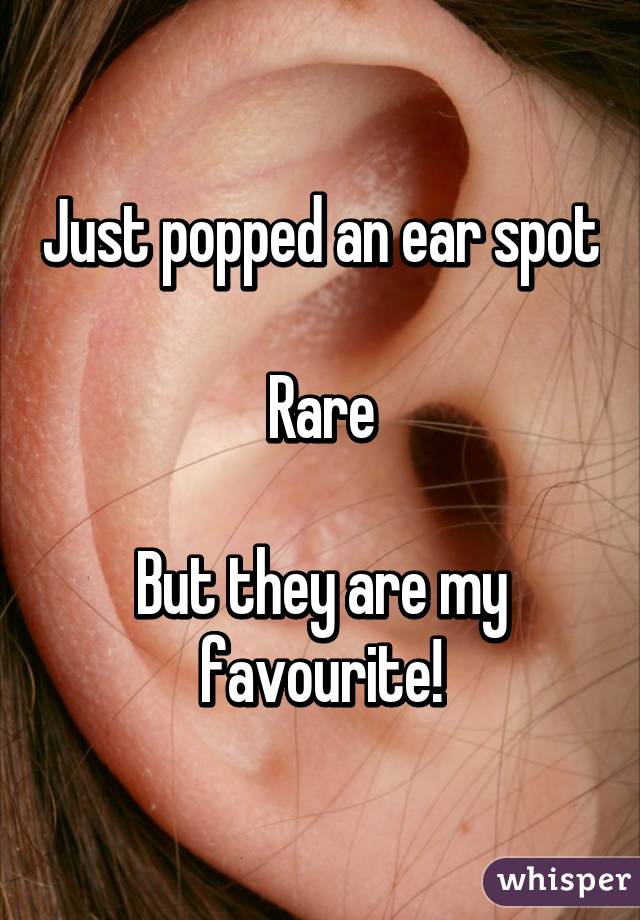 Just popped an ear spot

Rare

But they are my favourite!