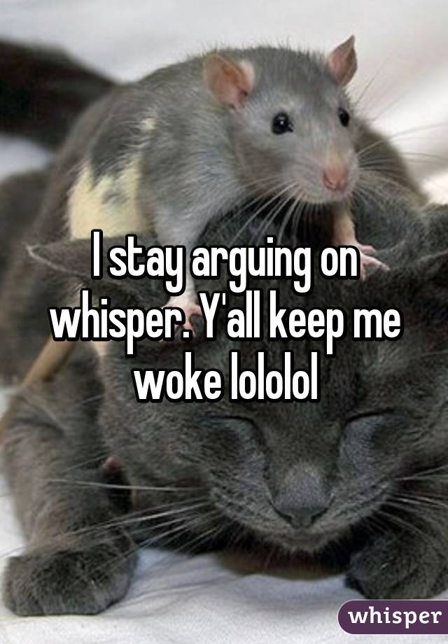 I stay arguing on whisper. Y'all keep me woke lololol