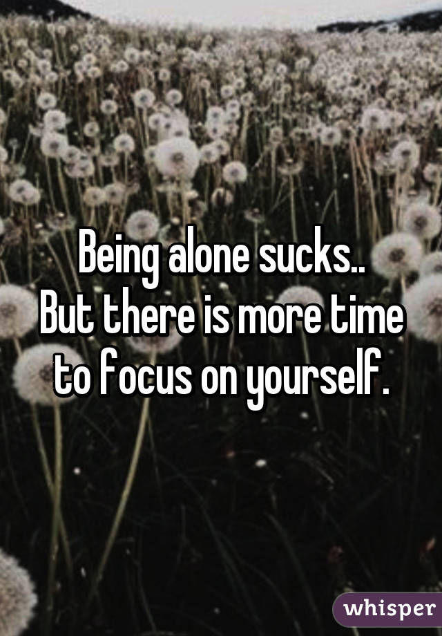 Being alone sucks..
But there is more time to focus on yourself.