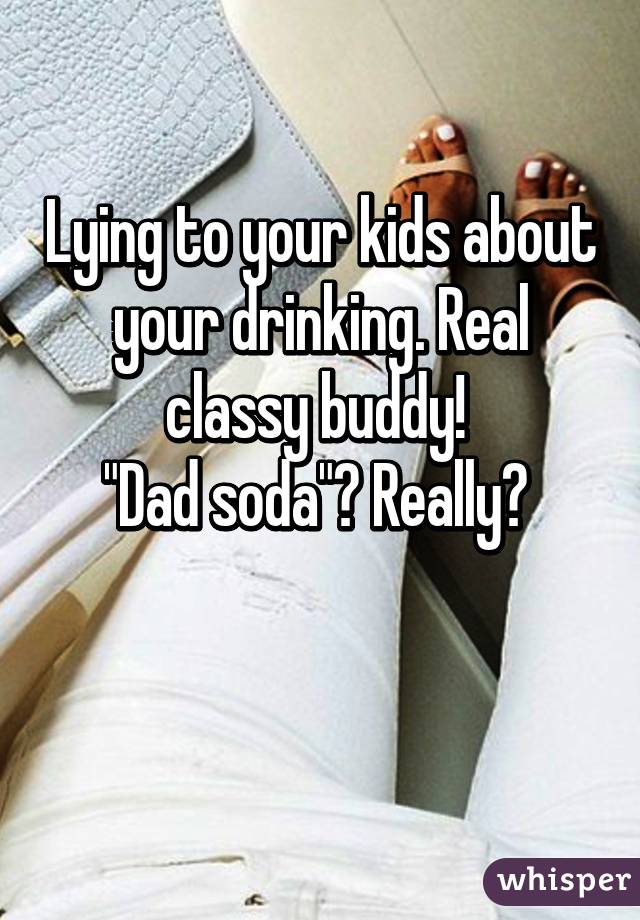 Lying to your kids about your drinking. Real classy buddy! 
"Dad soda"? Really? 

