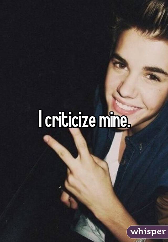 I criticize mine.