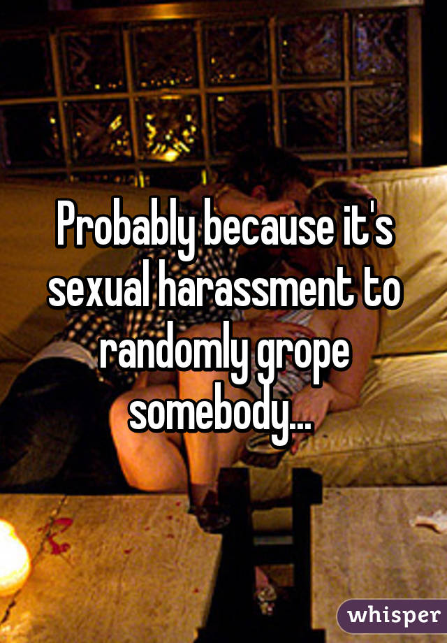 Probably because it's sexual harassment to randomly grope somebody... 