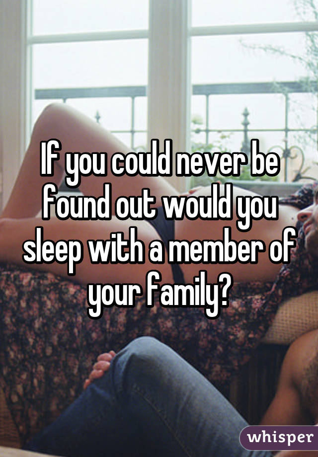 If you could never be found out would you sleep with a member of your family?